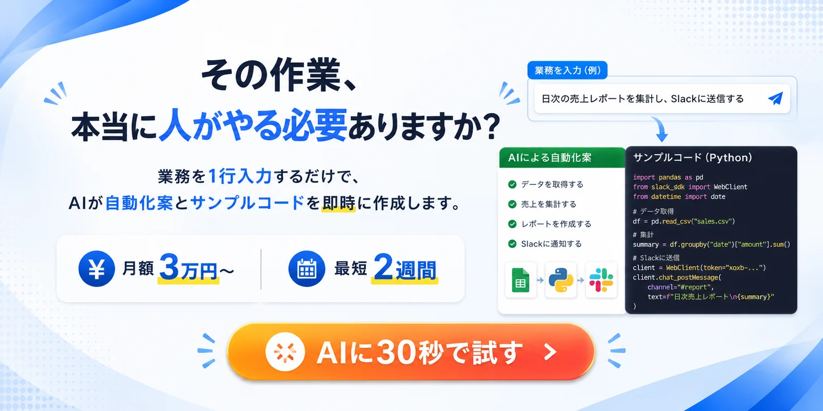その作業、本当に人がやる必要ありますか？業務を1行入力するだけで、AIが自動化案とサンプルコードを即時に作成します。月額3万円〜・最短2週間。AIに30秒で試す。